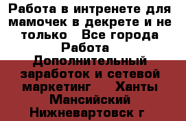 Работа в интренете для мамочек в декрете и не только - Все города Работа » Дополнительный заработок и сетевой маркетинг   . Ханты-Мансийский,Нижневартовск г.